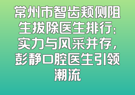 常州市智齿颊侧阻生拔除医生排行：实力与风采并存，彭静口腔医生引领潮流