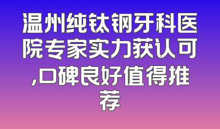温州纯钛钢牙科医院专家实力获认可，口碑良好值得推荐