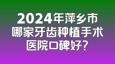 2024年萍乡市哪家牙齿种植手术医院口碑好？