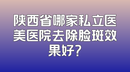 陕西省哪家私立医美医院去除脸斑效果好？