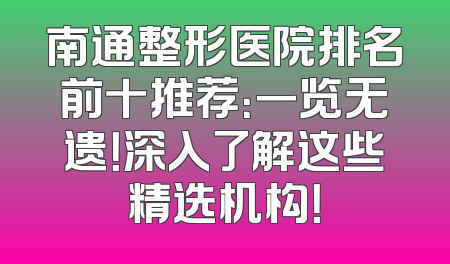 南通整形医院排名前十推荐：一览无遗！深入了解这些精选机构！