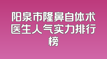 阳泉市隆鼻自体术医生人气实力排行榜