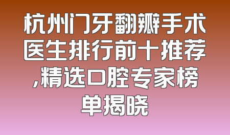 杭州门牙翻瓣手术医生排行前十推荐，精选口腔专家榜单揭晓