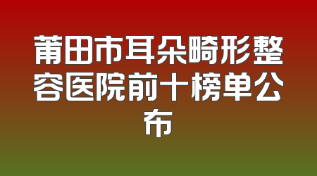 莆田市耳朵畸形整容医院前十榜单公布