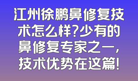 江州徐鹏鼻修复技术怎么样？少有的鼻修复专家之一，技术优势在这篇！