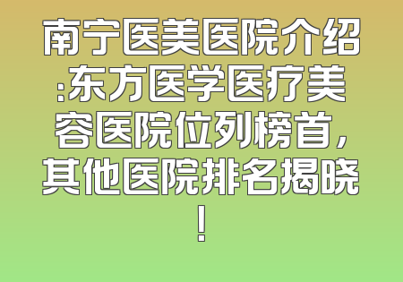 南宁医美医院介绍：东方医学医疗美容医院位列榜首，其他医院排名揭晓！