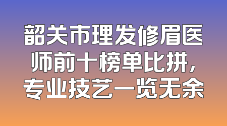韶关市理发修眉医师前十榜单比拼，专业技艺一览无余