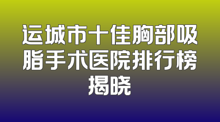 运城市十佳胸部吸脂手术医院排行榜揭晓