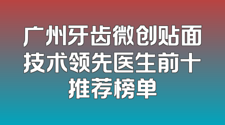 广州牙齿微创贴面技术领先医生前十推荐榜单
