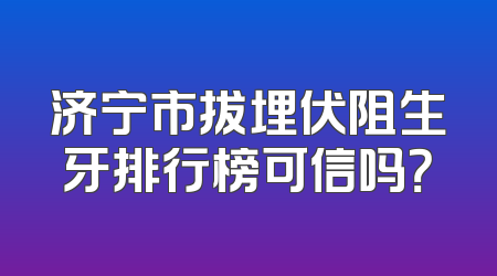 济宁市拔埋伏阻生牙排行榜可信吗？