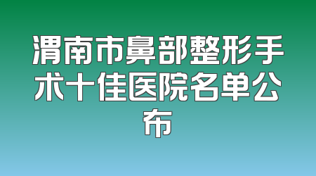 渭南市鼻部整形手术十佳医院名单公布