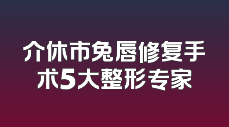 介休市兔唇修复手术5大整形专家