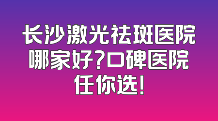长沙激光祛斑医院哪家好？口碑医院任你选！