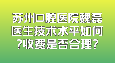 苏州口腔医院魏磊医生技术水平如何？收费是否合理？