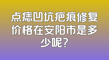 点痣凹坑疤痕修复价格在安阳市是多少呢？