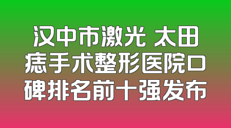 汉中市激光袪太田痣手术整形医院口碑排名前十强发布