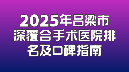 2025年吕梁市深覆合手术医院排名及口碑指南