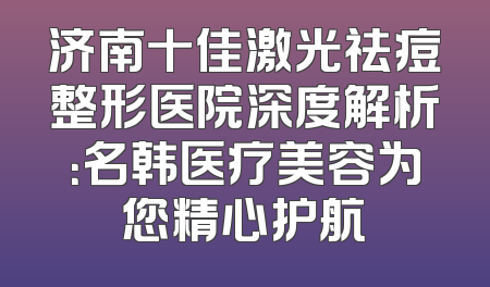 济南十佳激光祛痘整形医院深度解析：名韩医疗美容为您精心护航