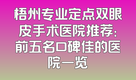 梧州专业定点双眼皮手术医院推荐：前五名口碑佳的医院一览
