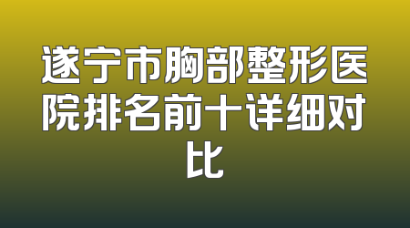 遂宁市胸部整形医院排名前十详细对比