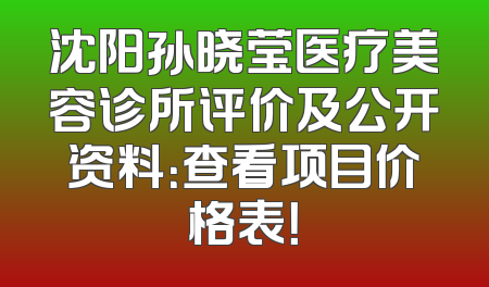 沈阳孙晓莹医疗美容诊所评价及公开资料：查看项目价格表！