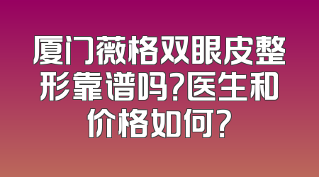 厦门薇格双眼皮整形靠谱吗？医生和价格如何？