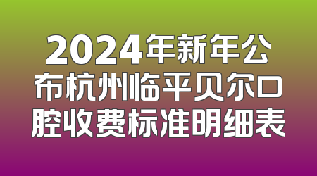 2024年新年公布杭州临平贝尔口腔收费标准明细表