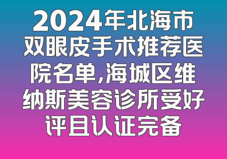 2024年北海市双眼皮手术推荐医院名单，海城区维纳斯美容诊所受好评且认证完备