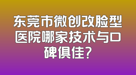 东莞市微创改脸型医院哪家技术与口碑俱佳？