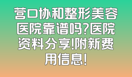 营口协和整形美容医院靠谱吗？医院资料分享！附新费用信息！