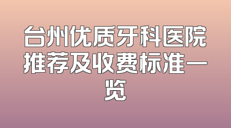 台州优质牙科医院推荐及收费标准一览