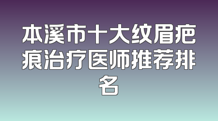 本溪市十大纹眉疤痕治疗医师推荐排名