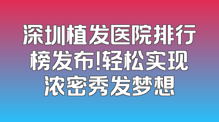深圳植发医院排行榜发布！轻松实现浓密秀发梦想