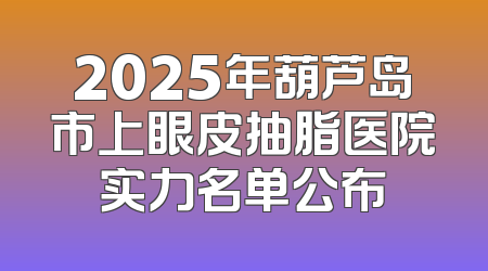 2025年葫芦岛市上眼皮抽脂医院实力名单公布
