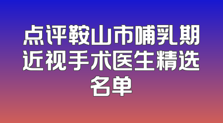 点评鞍山市哺乳期近视手术医生精选名单