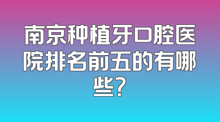 南京种植牙口腔医院排名前五的有哪些？