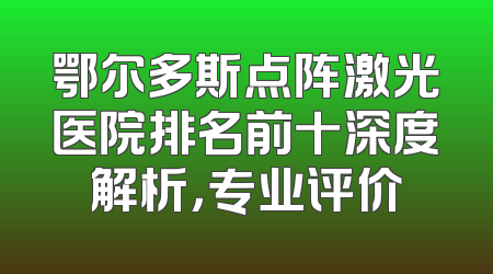 鄂尔多斯点阵激光医院排名前十深度解析，专业评价