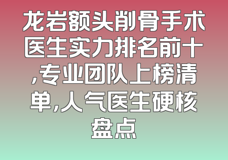 龙岩额头削骨手术医生实力排名前十，专业团队上榜清单，人气医生硬核盘点