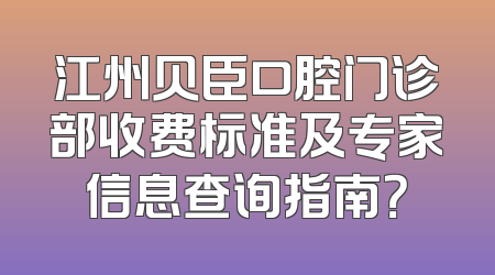 江州贝臣口腔门诊部收费标准及专家信息查询指南？