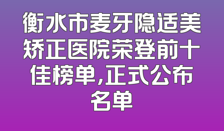 衡水市麦牙隐适美矫正医院荣登前十佳榜单，正式公布名单