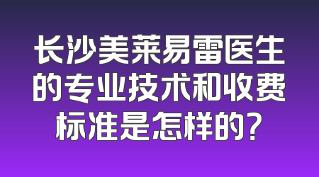 长沙美莱易雷医生的专业技术和收费标准是怎样的？