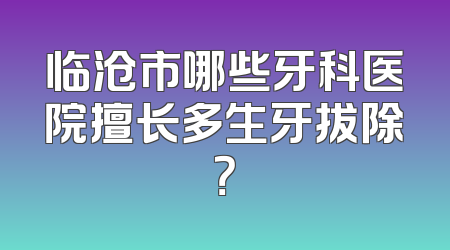 临沧市哪些牙科医院擅长多生牙拔除？