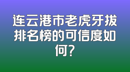 连云港市老虎牙拔排名榜的可信度如何？
