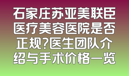 石家庄苏亚美联臣医疗美容医院是否正规？医生团队介绍与手术价格一览