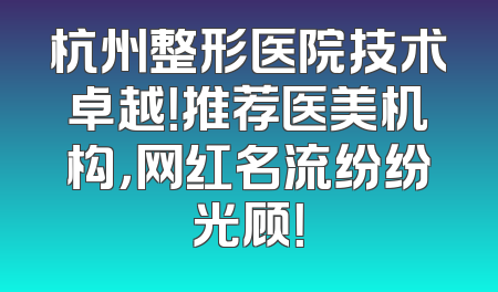 杭州整形医院技术卓越！推荐医美机构，网红名流纷纷光顾！