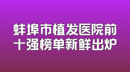 蚌埠市植发医院前十强榜单新鲜出炉