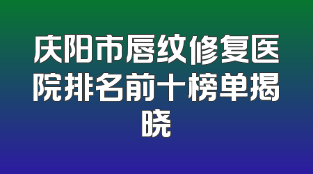 庆阳市唇纹修复医院排名前十榜单揭晓