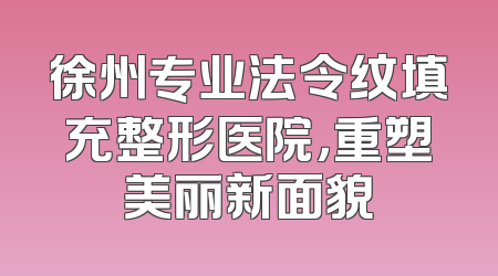 徐州专业法令纹填充整形医院，重塑美丽新面貌