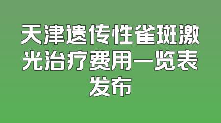 天津遗传性雀斑激光治疗费用一览表发布