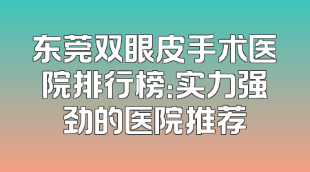 东莞双眼皮手术医院排行榜：实力强劲的医院推荐